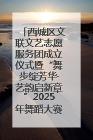 西城区文联文艺志愿服务团成立仪式暨“舞步绽芳华·艺韵启新章”2025年舞蹈大赛展演圆满举办