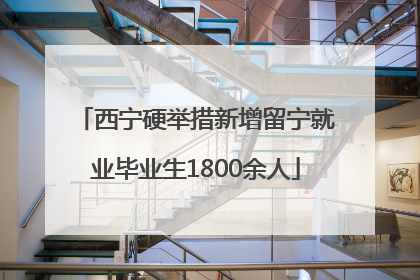 西宁硬举措新增留宁就业毕业生1800余人