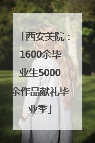 西安美院：1600余毕业生5000余作品献礼毕业季