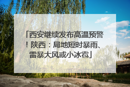 西安继续发布高温预警！陕西：局地短时暴雨、雷暴大风或小冰雹