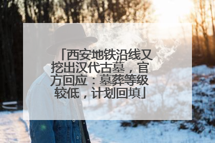 西安地铁沿线又挖出汉代古墓，官方回应：墓葬等级较低，计划回填