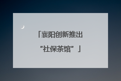 襄阳创新推出“社保茶馆”