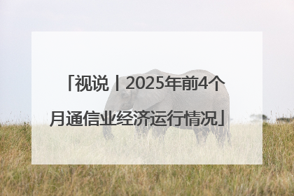 视说丨2025年前4个月通信业经济运行情况
