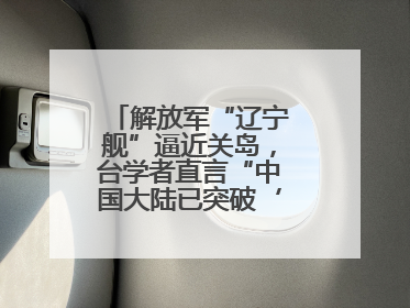 解放军“辽宁舰”逼近关岛，台学者直言“中国大陆已突破‘岛链封锁’”