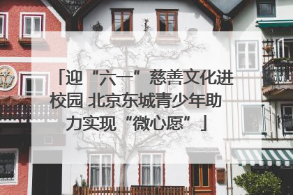 迎“六一”慈善文化进校园 北京东城青少年助力实现“微心愿”