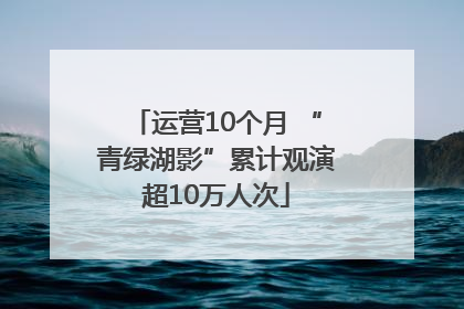 运营10个月 “青绿湖影”累计观演超10万人次