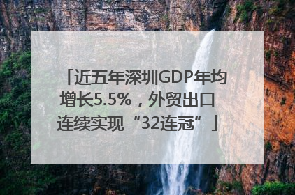近五年深圳GDP年均增长5.5%，外贸出口连续实现“32连冠”