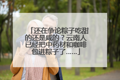 还在争论粽子吃甜的还是咸的？云南人已经把中药材和咖啡包进粽子了……
