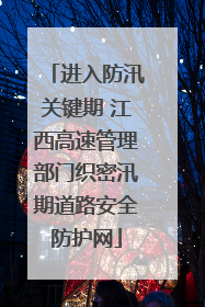 进入防汛关键期 江西高速管理部门织密汛期道路安全防护网