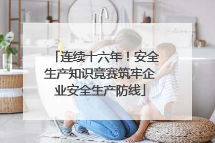 连续十六年！安全生产知识竞赛筑牢企业安全生产防线