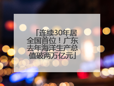 连续30年居全国首位！广东去年海洋生产总值破两万亿元