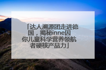 达人溯源团走进德国，揭秘inne因你儿童科学营养领航者硬核产品力