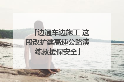 边通车边施工 这段改扩建高速公路演练救援保安全
