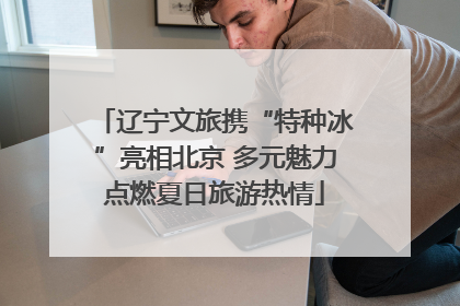 辽宁文旅携“特种冰”亮相北京 多元魅力点燃夏日旅游热情