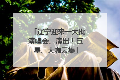 辽宁迎来一大批演唱会、演出！巨星、大咖云集