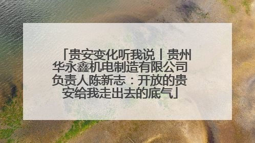 贵安变化听我说丨贵州华永鑫机电制造有限公司负责人陈新志：开放的贵安给我走出去的底气