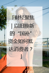 财经聚焦｜以旧换新的“国补”资金如何抵达消费者？