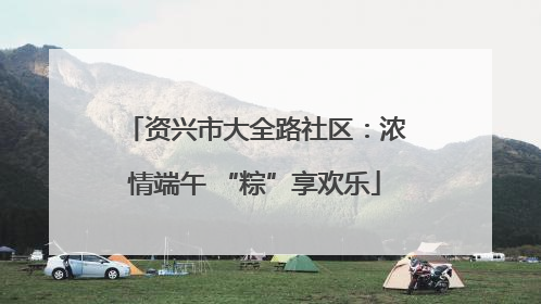 资兴市大全路社区：浓情端午 “粽”享欢乐