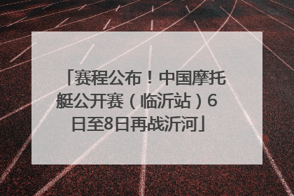 赛程公布！中国摩托艇公开赛（临沂站）6日至8日再战沂河
