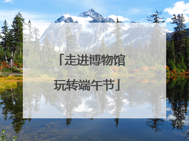 走进博物馆 玩转端午节