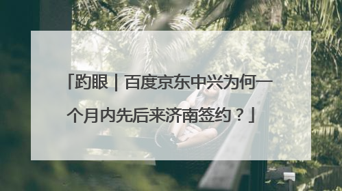 趵眼｜百度京东中兴为何一个月内先后来济南签约？