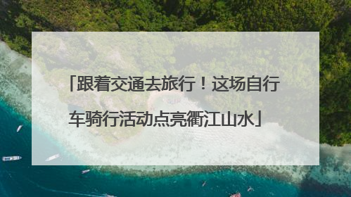 跟着交通去旅行！这场自行车骑行活动点亮衢江山水