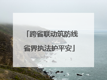 跨省联动筑防线 省界执法护平安