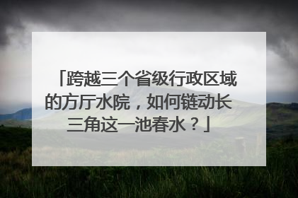 跨越三个省级行政区域的方厅水院，如何链动长三角这一池春水？
