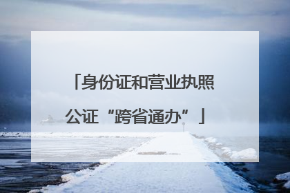 身份证和营业执照公证“跨省通办”