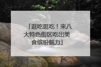 逛吃逛吃！来八大特色街区吃出美食缤纷魅力