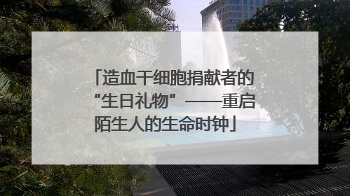 造血干细胞捐献者的“生日礼物”——重启陌生人的生命时钟