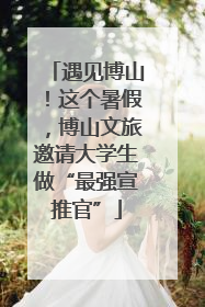 遇见博山！这个暑假，博山文旅邀请大学生做“最强宣推官”