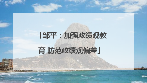 邹平：加强政绩观教育 防范政绩观偏差