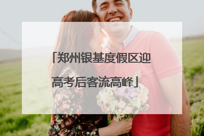 郑州银基度假区迎高考后客流高峰