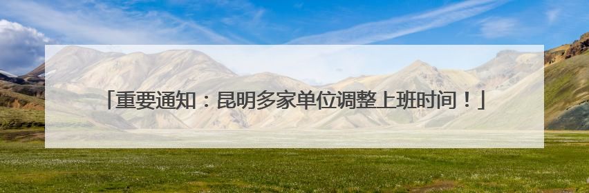 重要通知：昆明多家单位调整上班时间！
