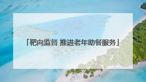靶向监督 推进老年助餐服务