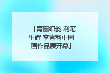 青墨织韵 利笔生辉 李青利中国画作品展开幕