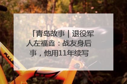 青岛故事｜退役军人左福鑫：战友身后事，他用11年续写 “兄弟情”