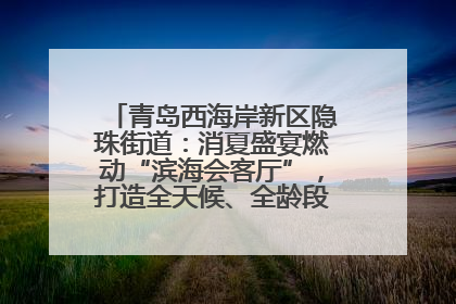 青岛西海岸新区隐珠街道：消夏盛宴燃动“滨海会客厅”，打造全天候、全龄段消费生态圈