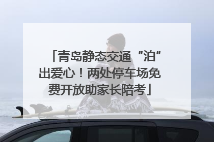 青岛静态交通“泊”出爱心！两处停车场免费开放助家长陪考
