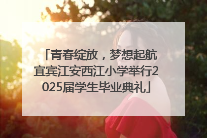青春绽放，梦想起航 宜宾江安西江小学举行2025届学生毕业典礼