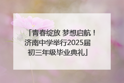 青春绽放 梦想启航！济南中学举行2025届初三年级毕业典礼