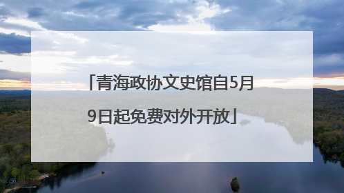 青海政协文史馆自5月9日起免费对外开放