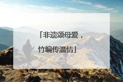 非遗颂母爱，竹编传温情