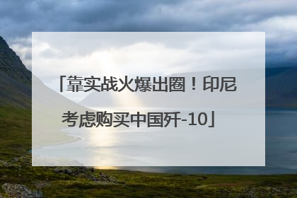 靠实战火爆出圈！印尼考虑购买中国歼-10
