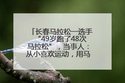 长春马拉松一选手“49岁跑了48次马拉松”，当事人：从小喜欢运动，用马拉松感受大自然