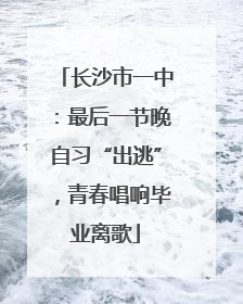 长沙市一中：最后一节晚自习“出逃”，青春唱响毕业离歌