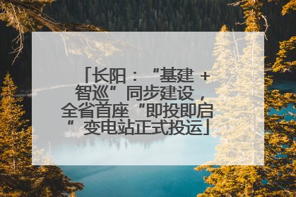 长阳：“基建 + 智巡”同步建设，全省首座“即投即启”变电站正式投运