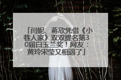 闫妮、蒋欣凭借《小巷人家》双双提名第30届白玉兰奖！网友：黄玲宋莹又相遇了