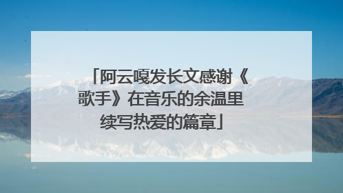 阿云嘎发长文感谢《歌手》在音乐的余温里续写热爱的篇章
